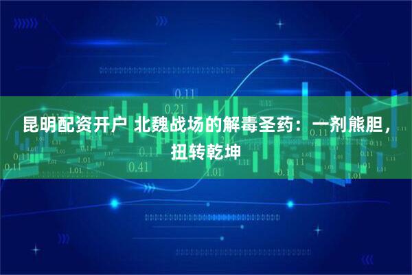 昆明配资开户 北魏战场的解毒圣药：一剂熊胆，扭转乾坤