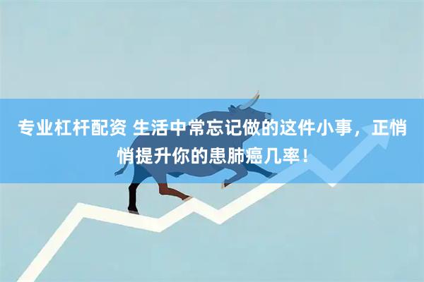 专业杠杆配资 生活中常忘记做的这件小事，正悄悄提升你的患肺癌几率！