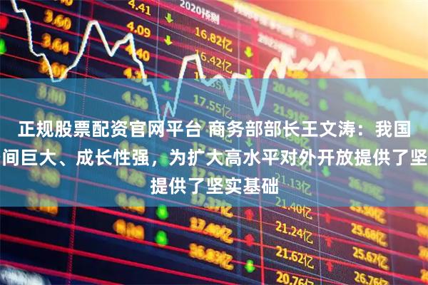 正规股票配资官网平台 商务部部长王文涛：我国市场空间巨大、成长性强，为扩大高水平对外开放提供了坚实基础