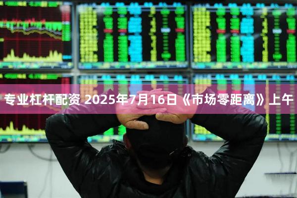 专业杠杆配资 2025年7月16日《市场零距离》上午