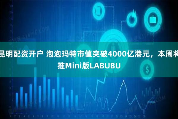 昆明配资开户 泡泡玛特市值突破4000亿港元，本周将推Mini版LABUBU