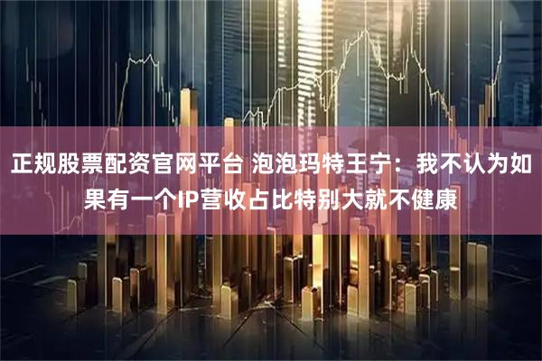 正规股票配资官网平台 泡泡玛特王宁：我不认为如果有一个IP营收占比特别大就不健康