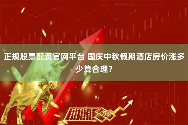 正规股票配资官网平台 国庆中秋假期酒店房价涨多少算合理？