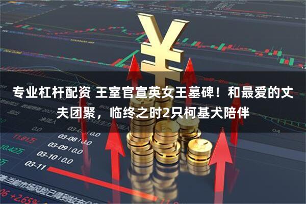 专业杠杆配资 王室官宣英女王墓碑！和最爱的丈夫团聚，临终之时2只柯基犬陪伴