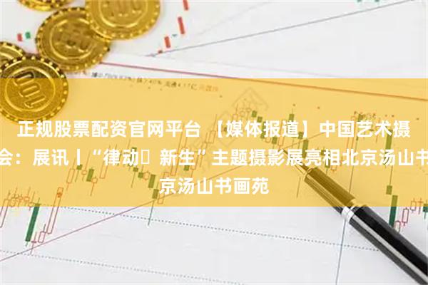 正规股票配资官网平台 【媒体报道】中国艺术摄影协会：展讯丨“律动・新生”主题摄影展亮相北京汤山书画苑