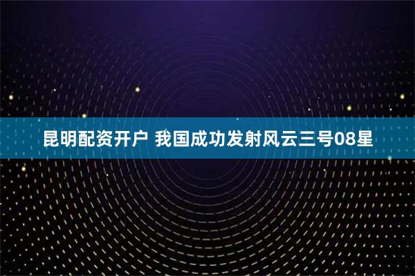 昆明配资开户 我国成功发射风云三号08星