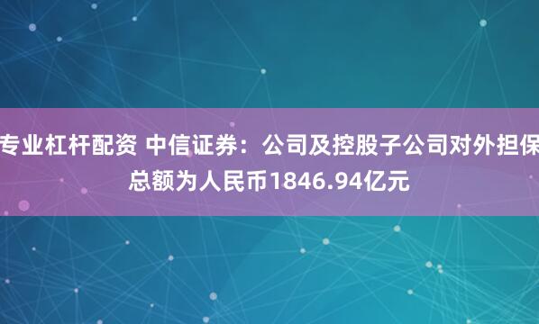 专业杠杆配资 中信证券：公司及控股子公司对外担保总额为人民币1846.94亿元