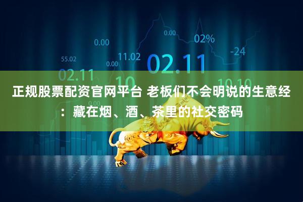 正规股票配资官网平台 老板们不会明说的生意经：藏在烟、酒、茶里的社交密码