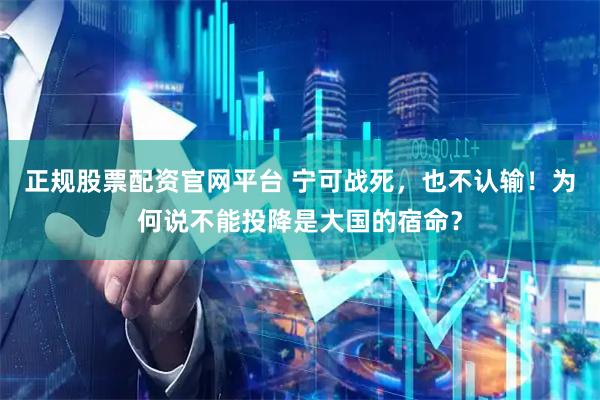 正规股票配资官网平台 宁可战死，也不认输！为何说不能投降是大国的宿命？