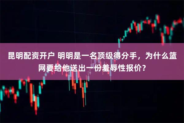 昆明配资开户 明明是一名顶级得分手，为什么篮网要给他送出一份羞辱性报价？