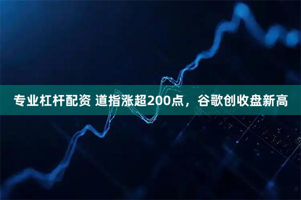 专业杠杆配资 道指涨超200点，谷歌创收盘新高
