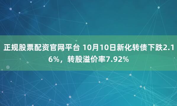 正规股票配资官网平台 10月10日新化转债下跌2.16%，转股溢价率7.92%