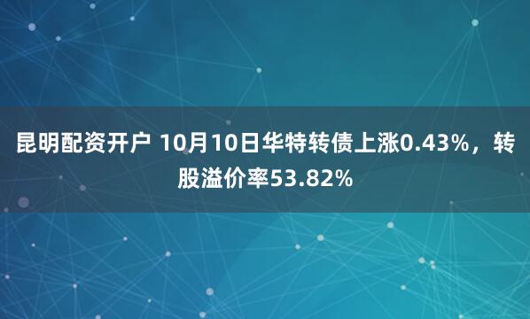 昆明配资开户 10月10日华特转债上涨0.43%，转股溢价率53.82%