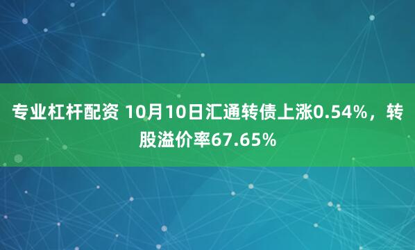 专业杠杆配资 10月10日汇通转债上涨0.54%，转股溢价率67.65%