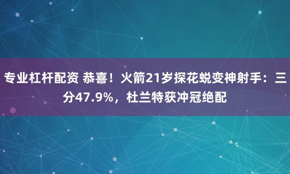 专业杠杆配资 恭喜！火箭21岁探花蜕变神射手：三分47.9%，杜兰特获冲冠绝配