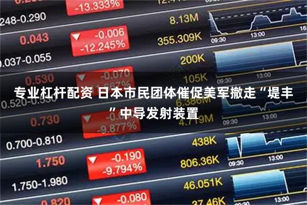 专业杠杆配资 日本市民团体催促美军撤走“堤丰”中导发射装置