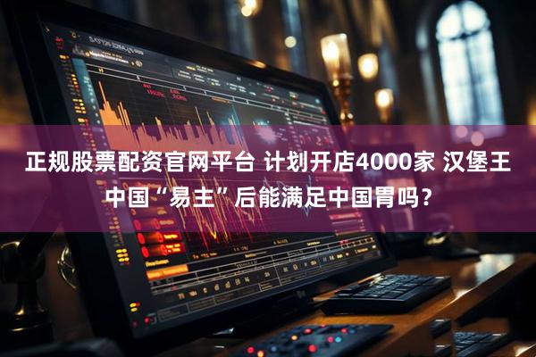 正规股票配资官网平台 计划开店4000家 汉堡王中国“易主”后能满足中国胃吗？