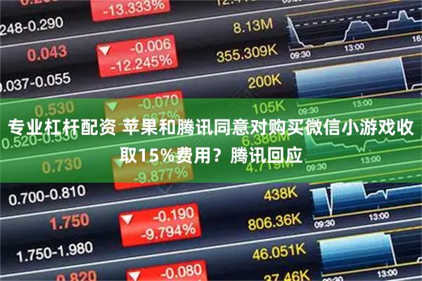 专业杠杆配资 苹果和腾讯同意对购买微信小游戏收取15%费用？腾讯回应