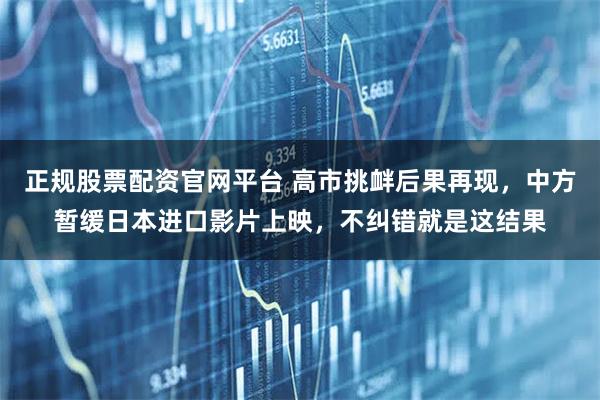 正规股票配资官网平台 高市挑衅后果再现，中方暂缓日本进口影片上映，不纠错就是这结果