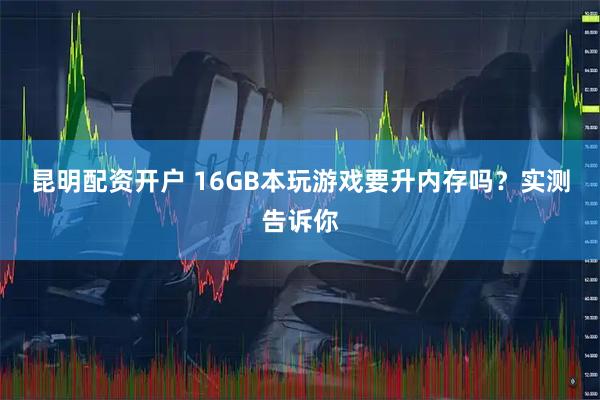 昆明配资开户 16GB本玩游戏要升内存吗？实测告诉你