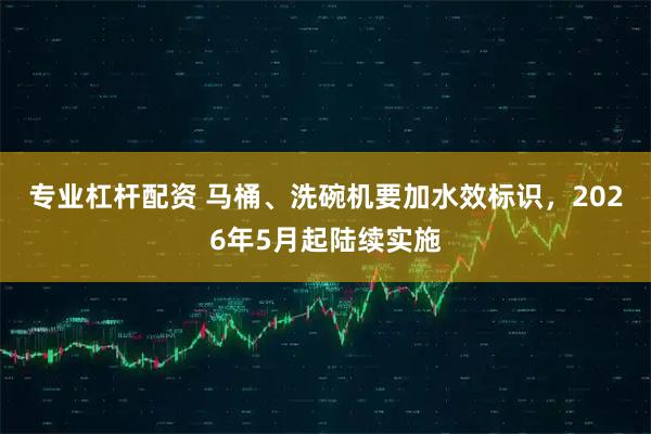 专业杠杆配资 马桶、洗碗机要加水效标识，2026年5月起陆续实施