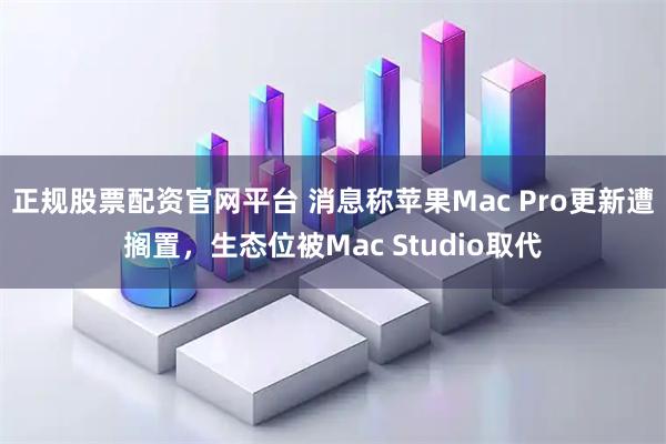 正规股票配资官网平台 消息称苹果Mac Pro更新遭搁置，生态位被Mac Studio取代