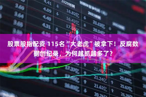 股票股指配资 115名“大老虎”被拿下！反腐数据创纪录，为何越抓越多了？