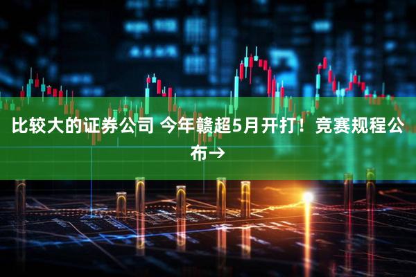 比较大的证券公司 今年赣超5月开打！竞赛规程公布→