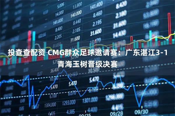 投查查配资 CMG群众足球邀请赛：广东湛江3-1青海玉树晋级决赛