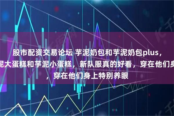 股市配资交易论坛 芋泥奶包和芋泥奶包plus，也可以叫芋泥大蛋糕和芋泥小蛋糕，新队服真的好看，穿在他们身上特别养眼