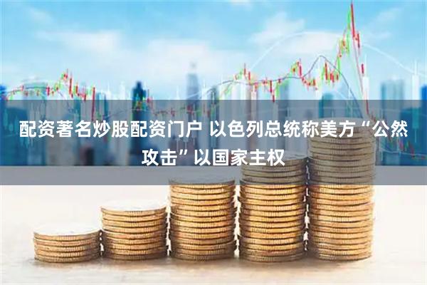 配资著名炒股配资门户 以色列总统称美方“公然攻击”以国家主权