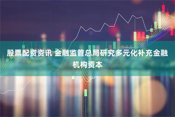 股票配资资讯 金融监管总局研究多元化补充金融机构资本