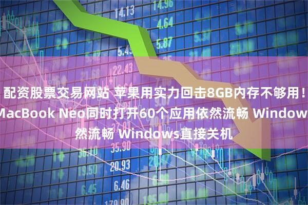 配资股票交易网站 苹果用实力回击8GB内存不够用！玩家实测MacBook Neo同时打开60个应用依然流畅 Windows直接关机