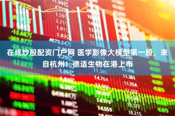 在线炒股配资门户网 医学影像大模型第一股，来自杭州！德适生物在港上市