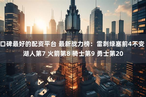 口碑最好的配资平台 最新战力榜：雷刺绿塞前4不变 湖人第7 火箭第8 骑士第9 勇士第20