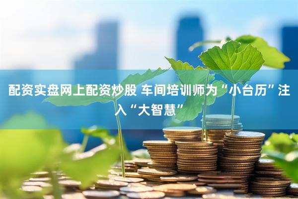 配资实盘网上配资炒股 车间培训师为“小台历”注入“大智慧”