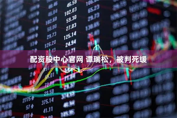 配资股中心官网 谭瑞松，被判死缓