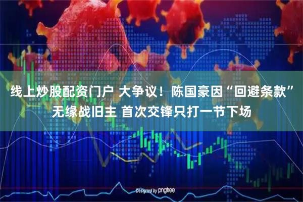 线上炒股配资门户 大争议！陈国豪因“回避条款”无缘战旧主 首次交锋只打一节下场