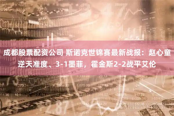 成都股票配资公司 斯诺克世锦赛最新战报：赵心童逆天准度、3-1墨菲，霍金斯2-2战平艾伦