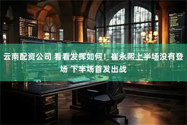 云南配资公司 看看发挥如何！崔永熙上半场没有登场 下半场首发出战