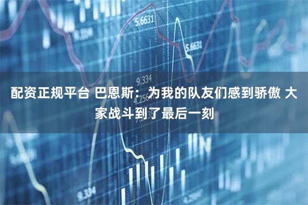 配资正规平台 巴恩斯：为我的队友们感到骄傲 大家战斗到了最后一刻