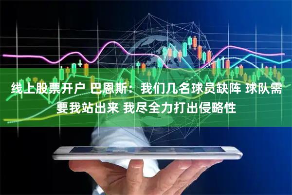 线上股票开户 巴恩斯：我们几名球员缺阵 球队需要我站出来 我尽全力打出侵略性