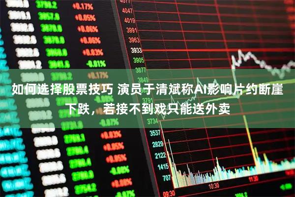 如何选择股票技巧 演员于清斌称AI影响片约断崖下跌，若接不到戏只能送外卖