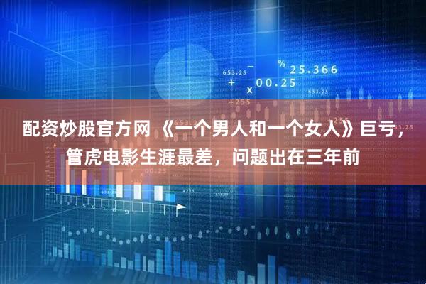 配资炒股官方网 《一个男人和一个女人》巨亏，管虎电影生涯最差，问题出在三年前