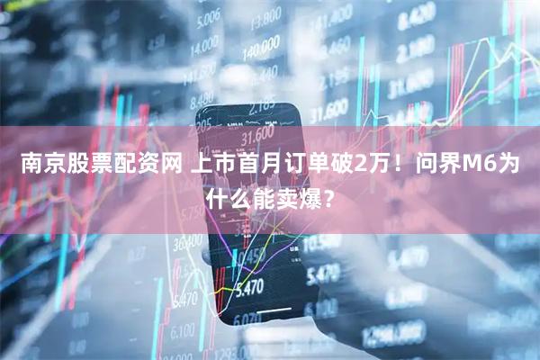 南京股票配资网 上市首月订单破2万！问界M6为什么能卖爆？
