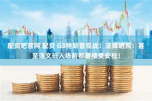 配资吧官网 配资 G3特朗普观战！法媒晒照：甚至连文班入场前都要接受安检！