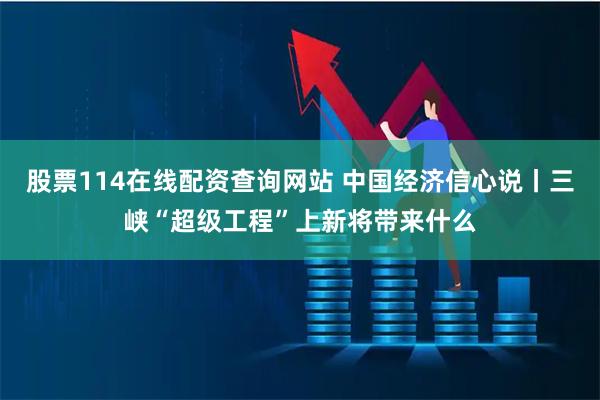 股票114在线配资查询网站 中国经济信心说丨三峡“超级工程”上新将带来什么