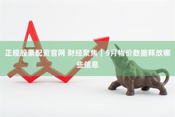 正规股票配资官网 财经聚焦｜5月物价数据释放哪些信息