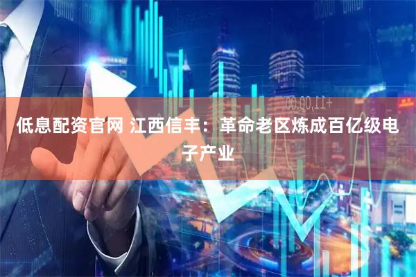 低息配资官网 江西信丰：革命老区炼成百亿级电子产业