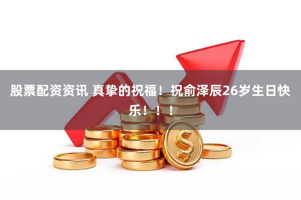 股票配资资讯 真挚的祝福！祝俞泽辰26岁生日快乐！！！